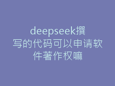 deepseek撰写的代码可以申请软件著作权嘛