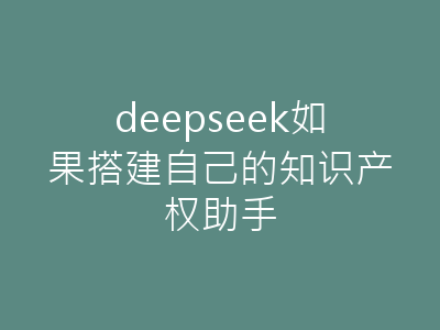 deepseek如果搭建自己的知识产权助手