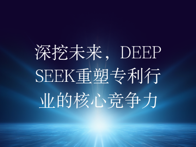 深挖未来,DEEPSEEK重塑专利行业的核心竞争力