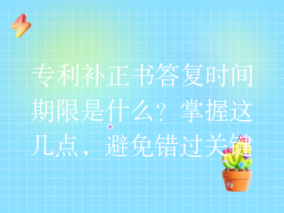 专利补正书答复时间期限是什么?掌握这几点,避免错过关键时机!