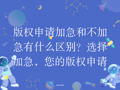 版权申请加急和不加急有什么区别?选择加急,您的版权申请速度翻倍!