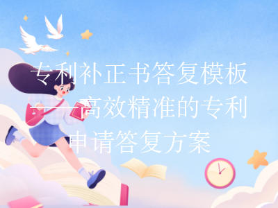 专利补正书答复模板——高效精准的专利申请答复方案