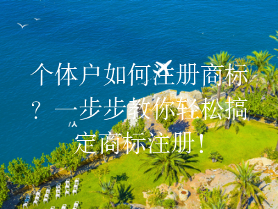 个体户如何注册商标?一步步教你轻松搞定商标注册!