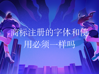 商标注册的字体和使用必须一样吗