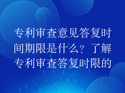 专利审查意见答复时间期限是什么?了解专利审查答复时限的关键要点
