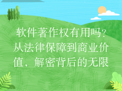 软件著作权有用吗?从法律保障到商业价值,解密背后的无限潜力