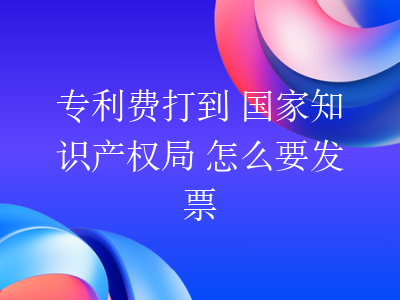 专利费打到 国家知识产权局 怎么要发票