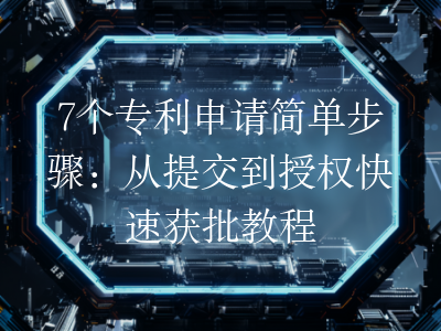 7个专利申请简单步骤:从提交到授权快速获批教程