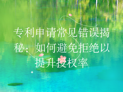 专利申请常见错误揭秘:如何避免拒绝以提升授权率