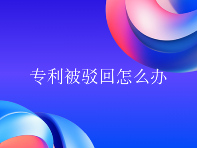 专利被驳回怎么办