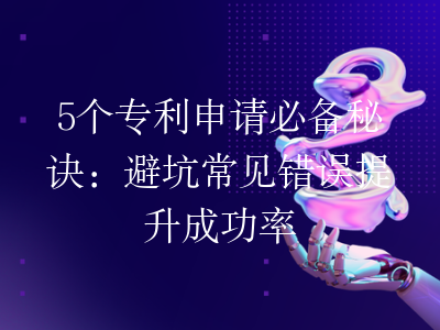 5个专利申请必备秘诀:避坑常见错误提升成功率