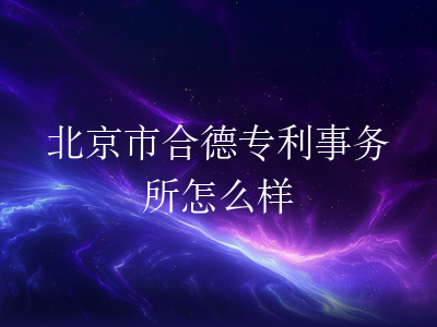 北京市合德专利事务所怎么样