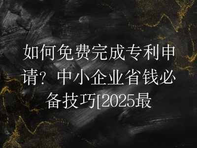 如何免费完成专利申请？中小企业省钱必备技巧[2025最新]