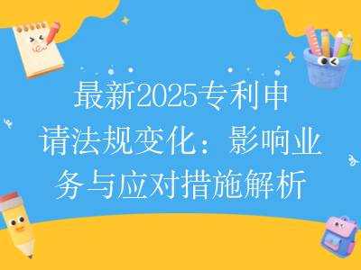 最新2025专利申请法规变化:影响业务与应对措施解析