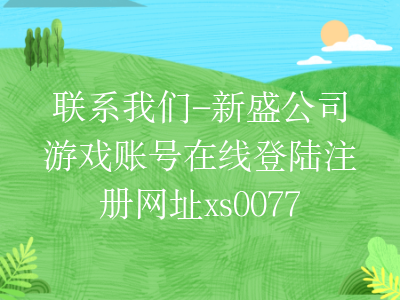 联系我们-新盛公司游戏账号在线登陆注册网址xs0077.com