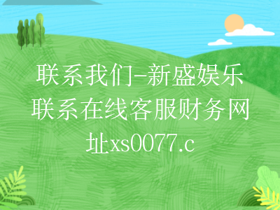 联系我们-新盛娱乐联系在线客服财务网址xs0077.com
