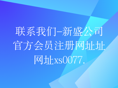 联系我们-新盛公司官方会员注册网址址网址xs0077.com