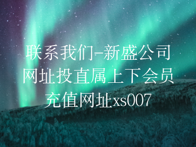 联系我们-新盛公司网址投直属上下会员充值网址xs0077.com