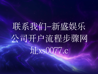 联系我们-新盛娱乐公司开户流程步骤网址xs0077.com