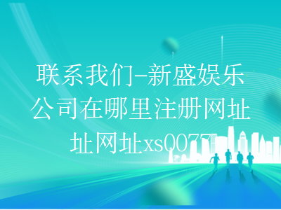 联系我们-新盛娱乐公司在哪里注册网址址网址xs0077.com