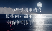 2025专利申请终极指南：简单步骤高效保护创新[专家避坑]