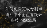 如何免费完成专利申请？中小企业省钱必备技巧[2025最新]