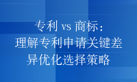 专利 vs 商标：理解专利申请关键差异优化选择策略