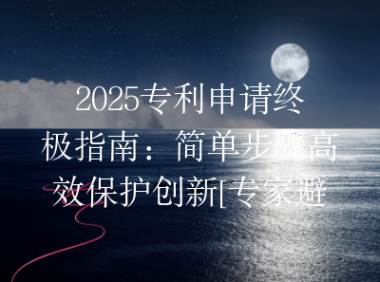 2025专利申请终极指南：简单步骤高效保护创新[专家避坑]