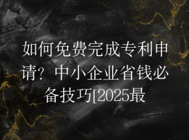 如何免费完成专利申请？中小企业省钱必备技巧[2025最新]